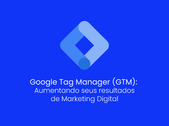 Google Tag Manager (GTM): Aumentando seus resultados de Marketing Digital