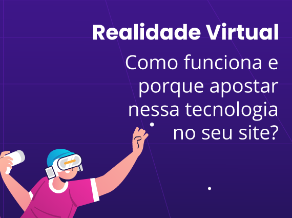 Realidade Virtual: Como funciona e porque apostar nessa tecnologia no seu site?