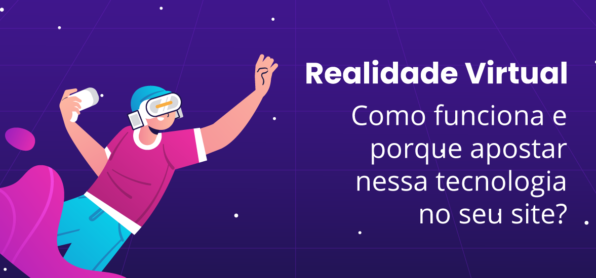 Realidade Virtual: Como funciona e porque apostar nessa tecnologia no seu site?